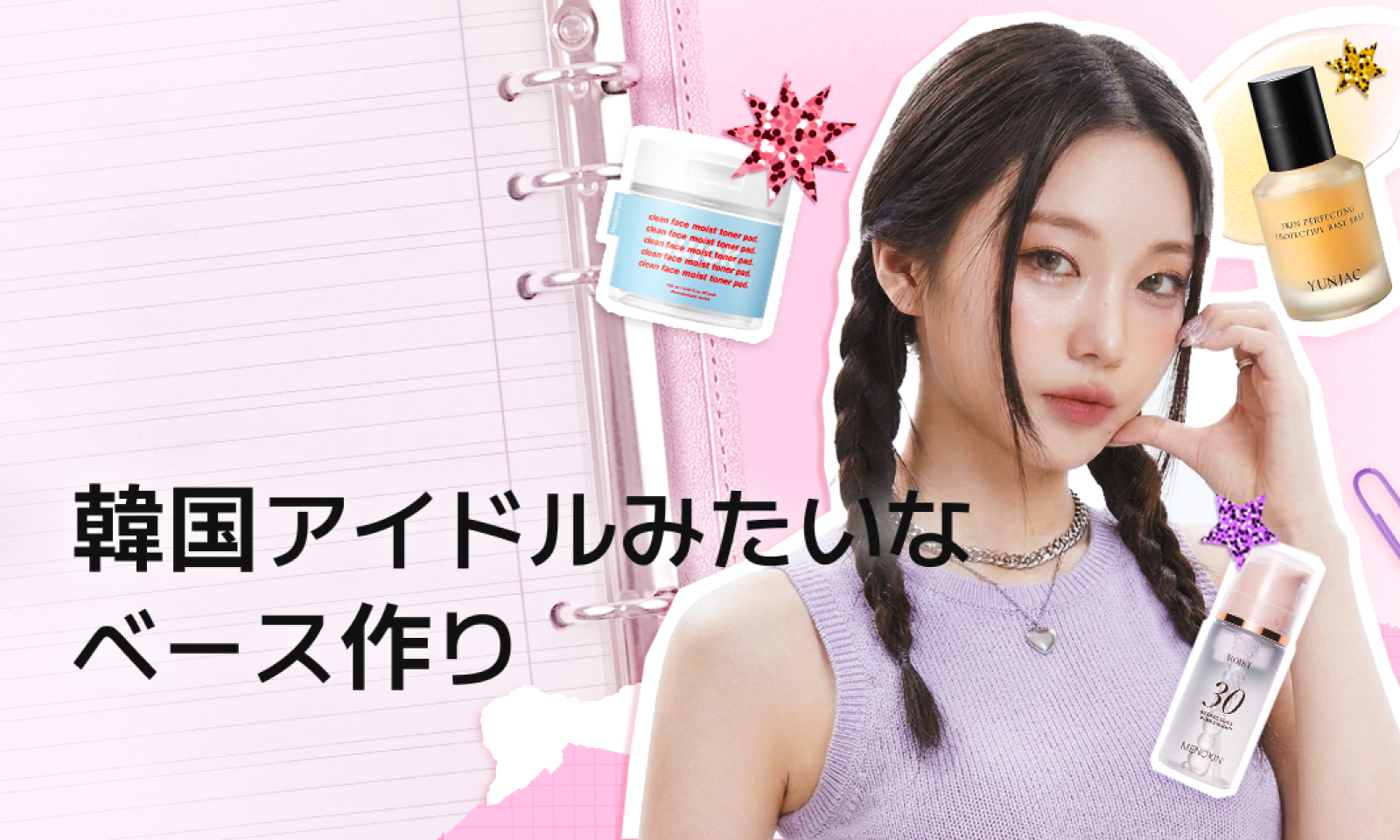 三つ編みヘアのモデルが韓国アイドル風のツヤ肌メイクを表現しているバナー画像で、背景にはノートページがあり、周囲にLaundryouトナーパッド、Yunjacベースプレップ、Menokinバブルマスクなどのスキンケア製品が配置されている。「韓国アイドルみたいなベース作り」というタイトル付き。